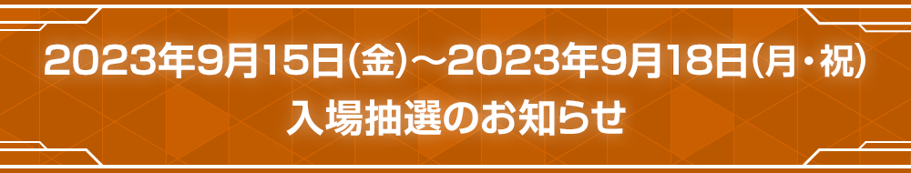 2023年9月15日(金)～2023年9月18日(月) 入場抽選のお知らせ