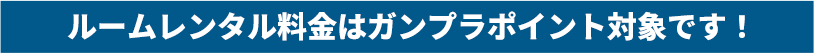 ルームレンタル料金はガンプラポイント対象です！