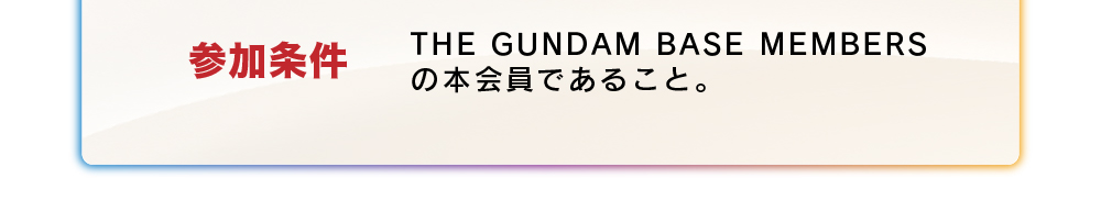参加条件 THE GUNDAM BASE MEMBERSの本会員であること。