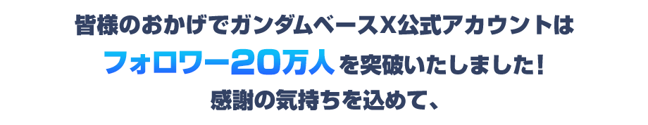 皆様のおかげでガンダムベース X公式アカウントはフォロワー20万人を突破いたしました！感謝の気持ちを込めて、​