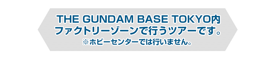 THE GUNDAM BASE TOKYO内 ファクトリーゾーンで行うツアーです。※ホビーセンターでは行いません。