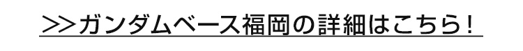 ガンダムベース福岡の詳細はこちら！