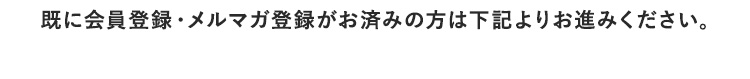 既に会員登録・メルマガ登録がお済みの方は下記よりお進みください。