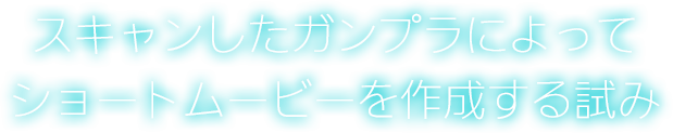 スキャンしたガンプラによってショートムービーを作成する試み