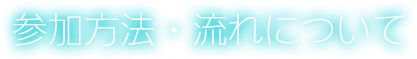 参加方法・流れについて