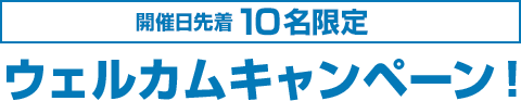 開催日先着10名限定 ウェルカムキャンペーン！