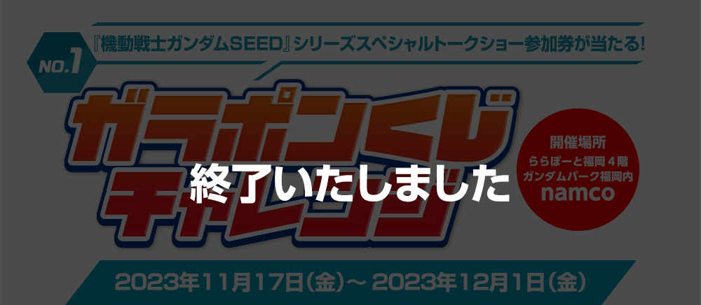 【終了しました。】NO.1 『機動戦士ガンダムSEED』シリーズスペシャルトークショー参加券が当たる！ガラポンくじチャレンジ 開催場所：ららぽーと福岡 4Fガンダムパーク福岡内namco 2023年11月17日（金）～ 2023年12月1日（金）