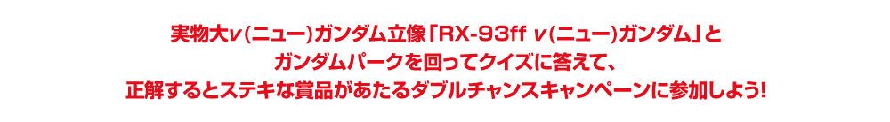実物大ν(ニュー)ガンダム立像「RX-93ff ν(ニュー)ガンダム」とガンダムパークを回ってクイズに答えて、正解するとステキな賞品があたるダブルチャンスキャンペーンに参加しよう！
