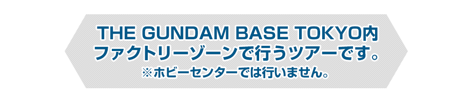 THE GUNDAM BASE TOKYO内 ファクトリーゾーンで行うツアーです。※ホビーセンターでは行いません。