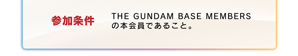 参加条件　THE GUNDAM BASE MEMBERSの本会員であること。