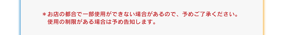 お店の都合で一部使用ができない場合があるので、予めご了承ください。使用の制限がある場合は予め告知します。
