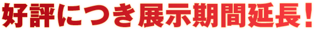 好評につき展示期間延長！