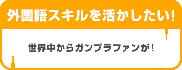 外国語スキルを活かしたい！世界中からガンプラファンが！