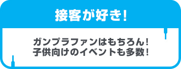 接客が好き！ガンプラファンはもちろん！子供向けのイベントも多数！