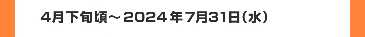 4月下旬頃～2024年7月31日（水）