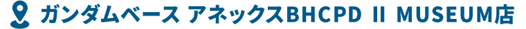 ガンダムベース アネックスBHCPD Ⅱ MUSEUM店