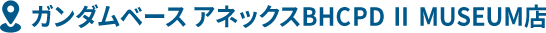 ガンダムベース アネックスBHCPD Ⅱ MUSEUM店